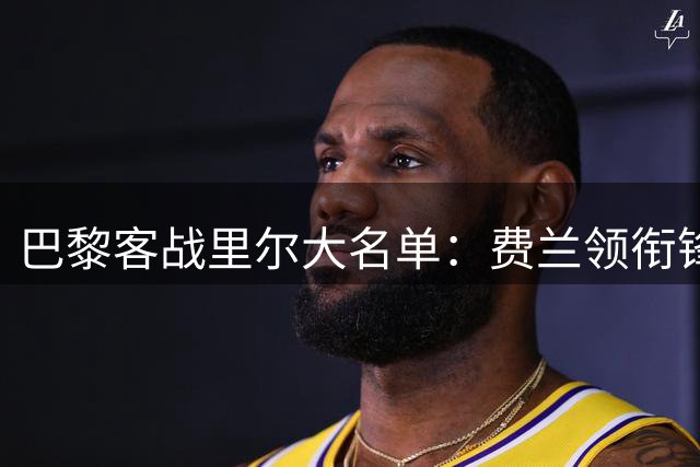 巴黎客战里尔大名单：费兰领衔锋线阿克利乌什在列，登贝莱缺席